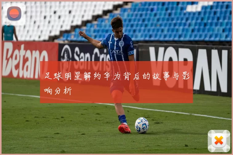 足球明星解约华为背后的故事与影响分析