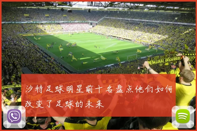 沙特足球明星前十名盘点他们如何改变了足球的未来