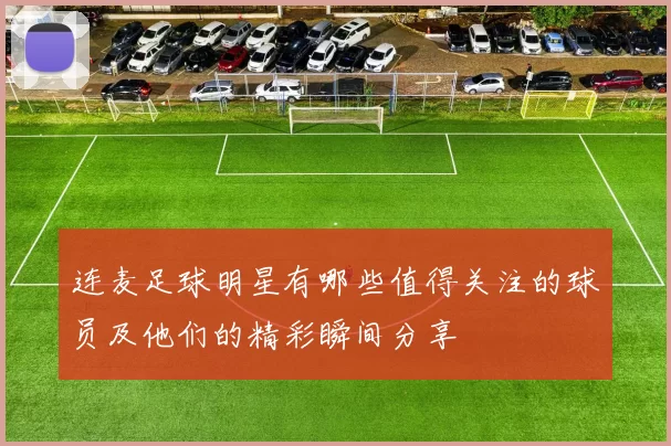 连麦足球明星有哪些值得关注的球员及他们的精彩瞬间分享