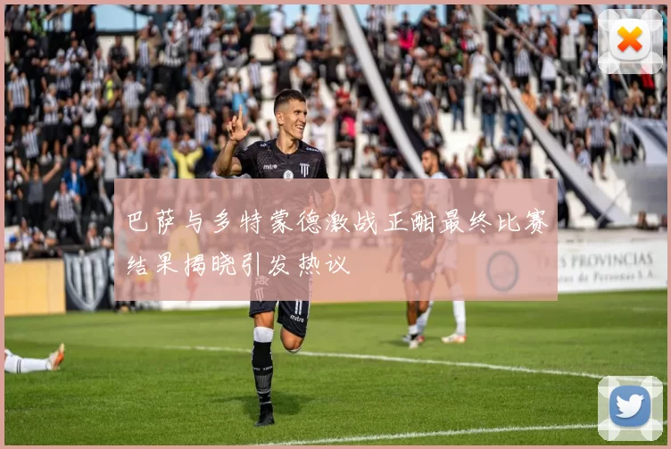 巴萨与多特蒙德激战正酣最终比赛结果揭晓引发热议