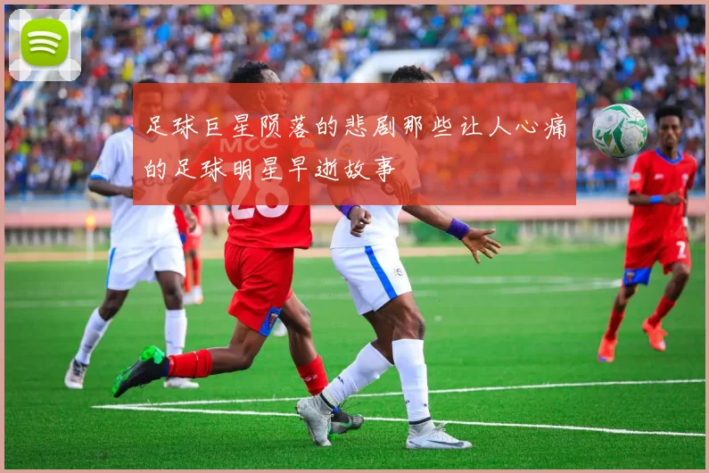 足球巨星陨落的悲剧那些让人心痛的足球明星早逝故事