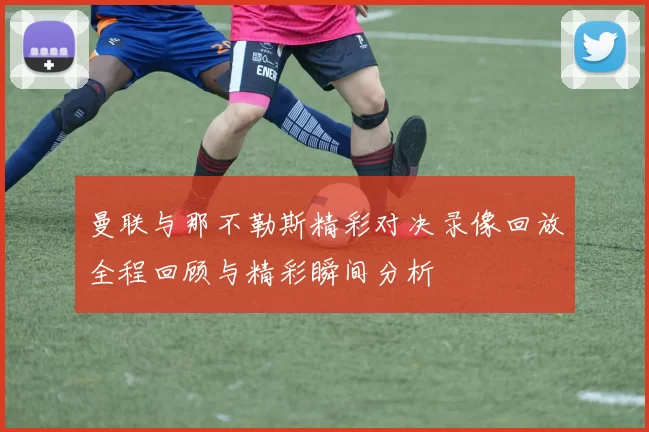 曼联与那不勒斯精彩对决录像回放全程回顾与精彩瞬间分析