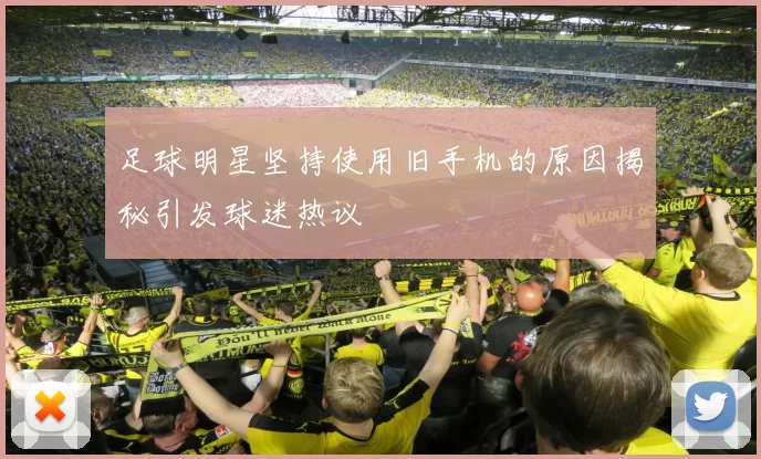 足球明星坚持使用旧手机的原因揭秘引发球迷热议