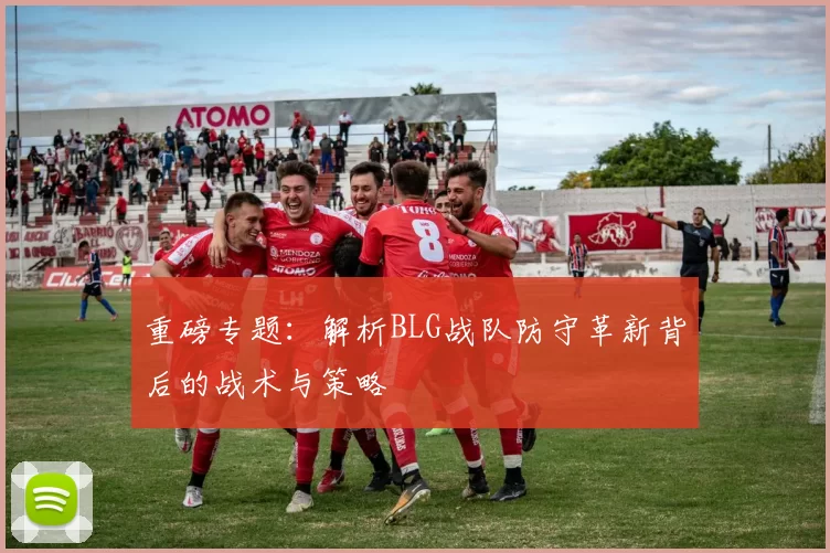 重磅专题：解析BLG战队防守革新背后的战术与策略