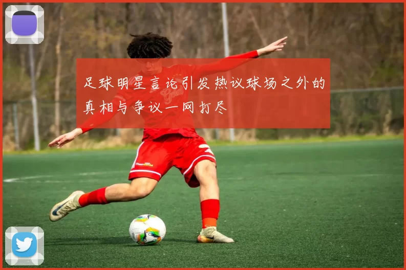 足球明星言论引发热议球场之外的真相与争议一网打尽
