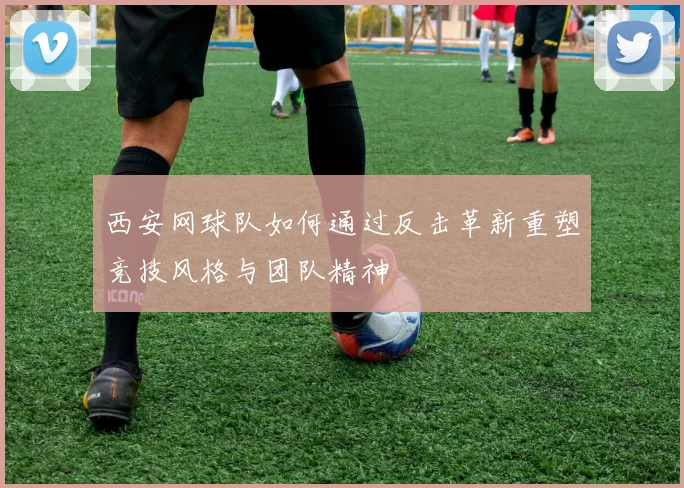 西安网球队如何通过反击革新重塑竞技风格与团队精神