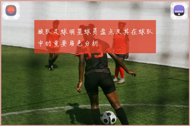 狼队足球明星球员盘点及其在球队中的重要角色分析