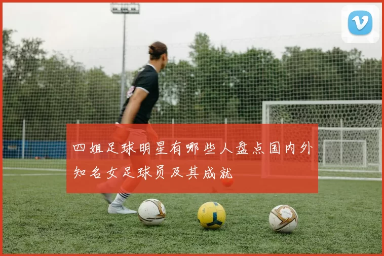 四姐足球明星有哪些人盘点国内外知名女足球员及其成就