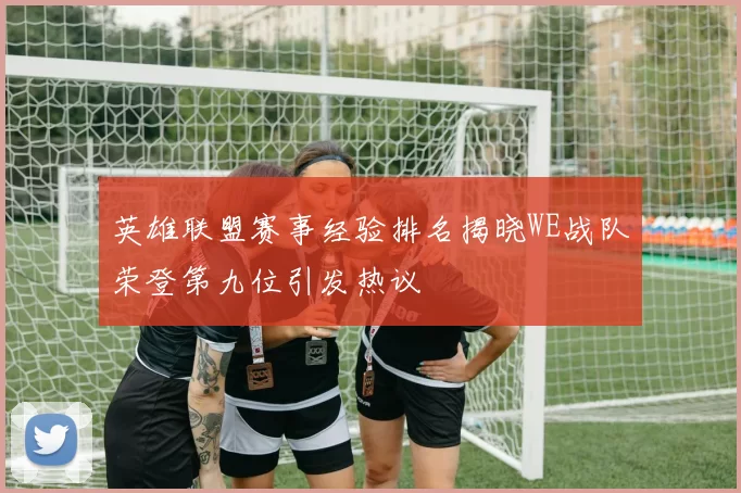 英雄联盟赛事经验排名揭晓WE战队荣登第九位引发热议