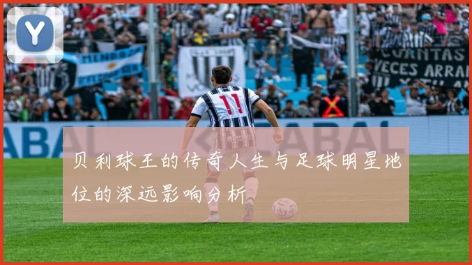 贝利球王的传奇人生与足球明星地位的深远影响分析