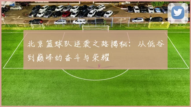 北京篮球队逆袭之路揭秘：从低谷到巅峰的奋斗与荣耀