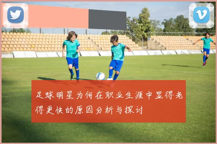 足球明星为何在职业生涯中显得老得更快的原因分析与探讨