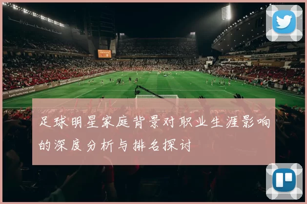 足球明星家庭背景对职业生涯影响的深度分析与排名探讨