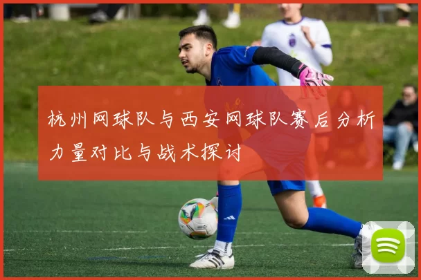 杭州网球队与西安网球队赛后分析力量对比与战术探讨