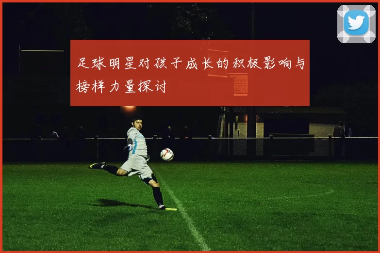 足球明星对孩子成长的积极影响与榜样力量探讨