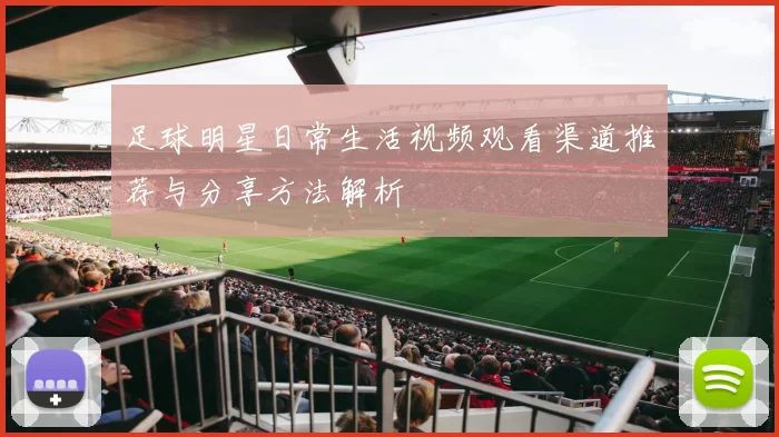 足球明星日常生活视频观看渠道推荐与分享方法解析