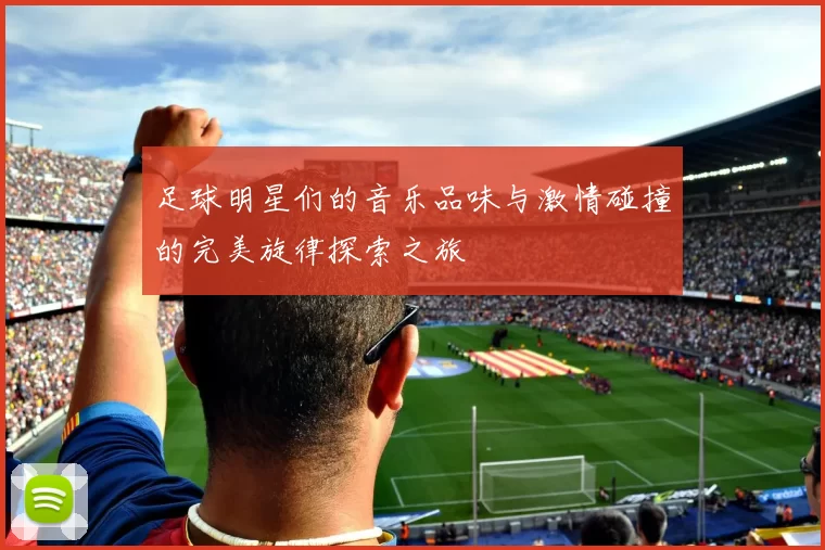 足球明星们的音乐品味与激情碰撞的完美旋律探索之旅