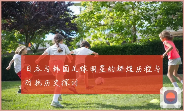 日本与韩国足球明星的辉煌历程与对抗历史探讨