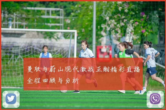 曼联与蔚山现代激战正酣精彩直播全程回顾与分析