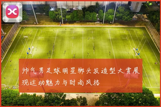 帅气男足球明星绑头发造型大赏展现运动魅力与时尚风格