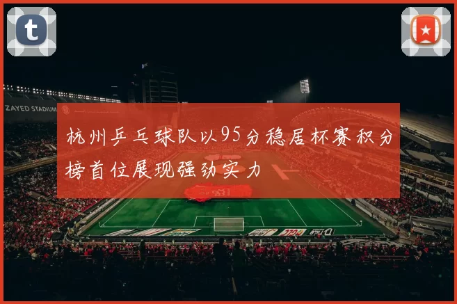 杭州乒乓球队以95分稳居杯赛积分榜首位展现强劲实力