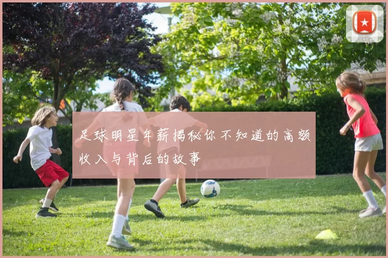 足球明星年薪揭秘你不知道的高额收入与背后的故事