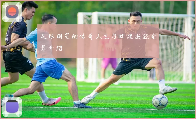 足球明星的传奇人生与辉煌成就全景介绍