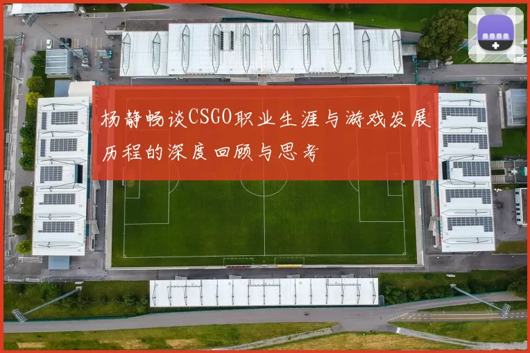 杨静畅谈CSGO职业生涯与游戏发展历程的深度回顾与思考