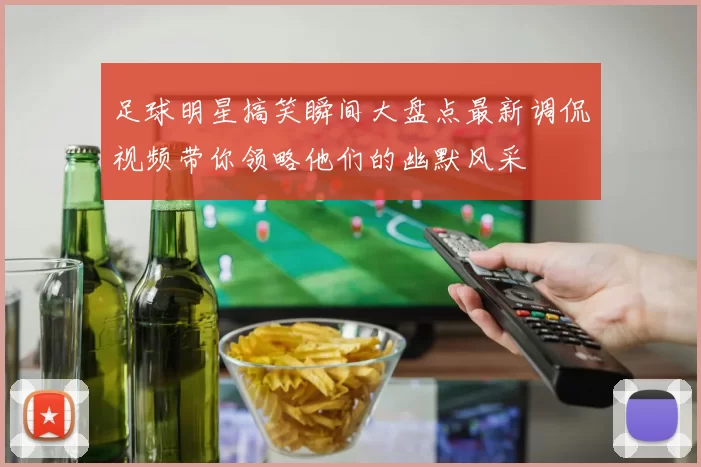 足球明星搞笑瞬间大盘点最新调侃视频带你领略他们的幽默风采