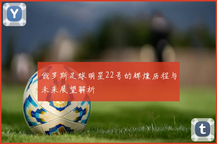 俄罗斯足球明星22号的辉煌历程与未来展望解析