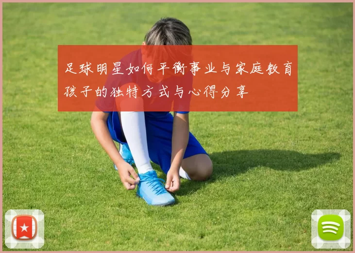 足球明星如何平衡事业与家庭教育孩子的独特方式与心得分享