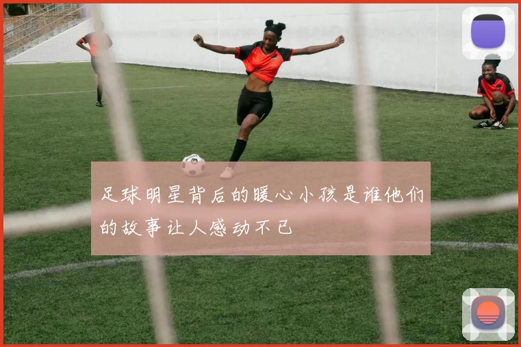 足球明星背后的暖心小孩是谁他们的故事让人感动不已