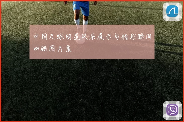 中国足球明星风采展示与精彩瞬间回顾图片集