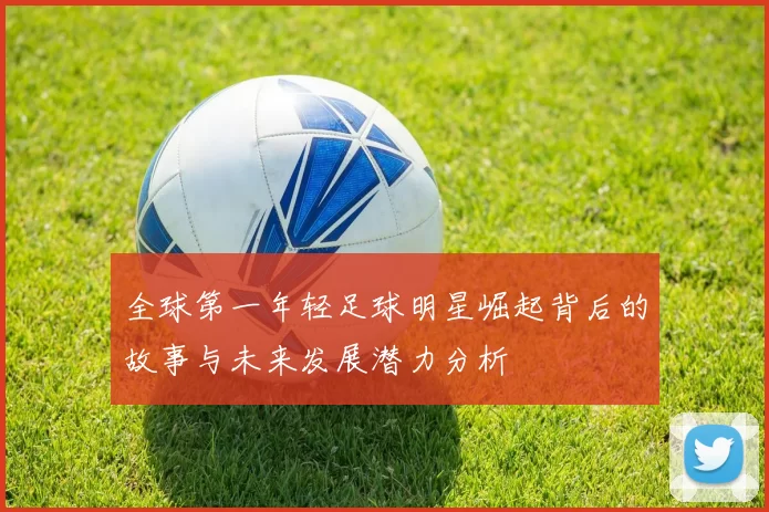 全球第一年轻足球明星崛起背后的故事与未来发展潜力分析