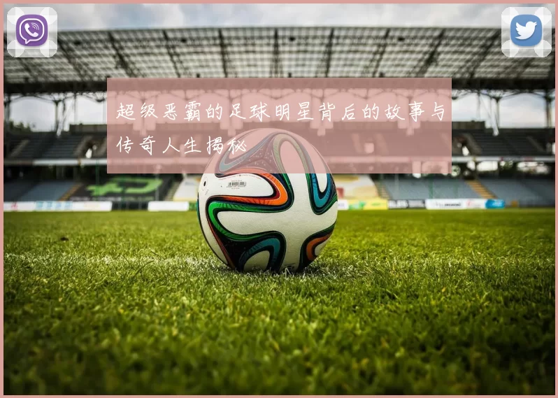 超级恶霸的足球明星背后的故事与传奇人生揭秘