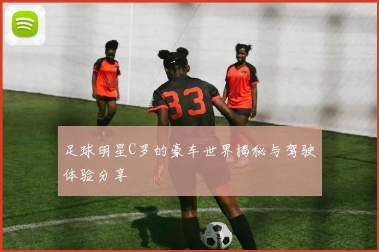 足球明星C罗的豪车世界揭秘与驾驶体验分享