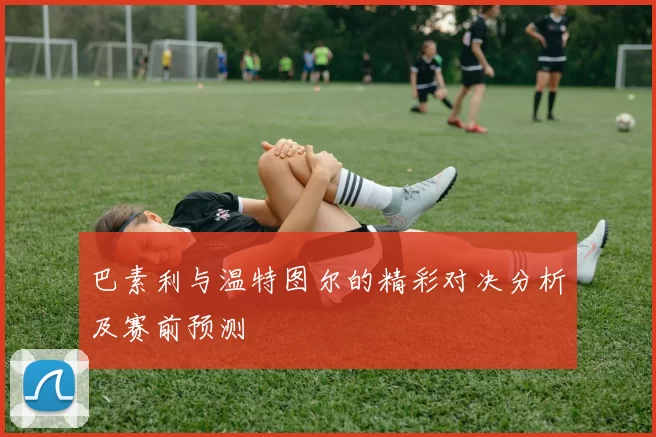 巴素利与温特图尔的精彩对决分析及赛前预测