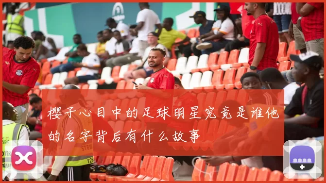 樱子心目中的足球明星究竟是谁他的名字背后有什么故事