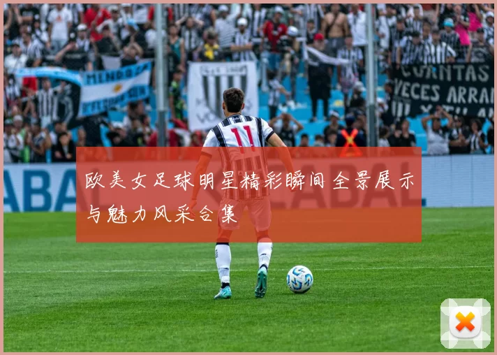 欧美女足球明星精彩瞬间全景展示与魅力风采合集