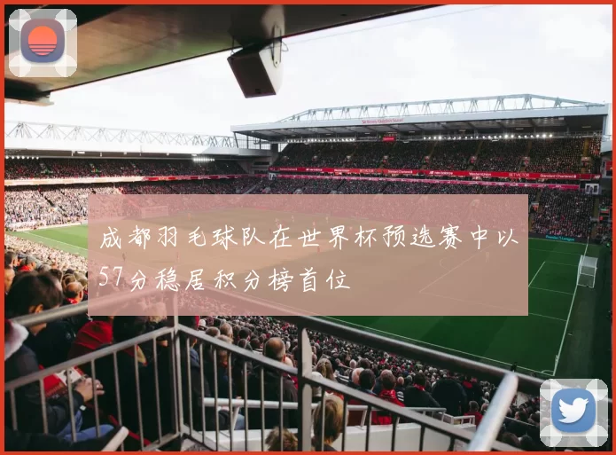 成都羽毛球队在世界杯预选赛中以57分稳居积分榜首位