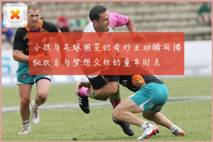 小孩与足球明星的奇妙互动瞬间揭秘欢乐与梦想交织的童年时光