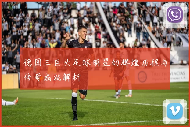 德国三巨头足球明星的辉煌历程与传奇成就解析