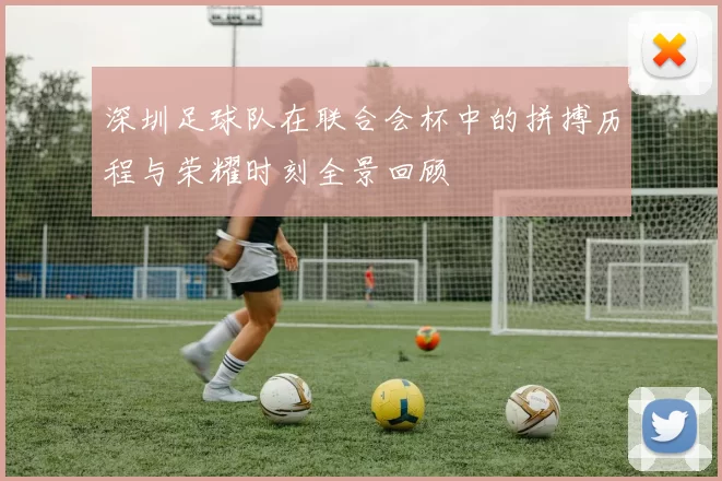深圳足球队在联合会杯中的拼搏历程与荣耀时刻全景回顾