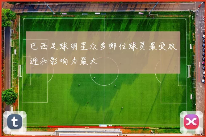 巴西足球明星众多哪位球员最受欢迎和影响力最大