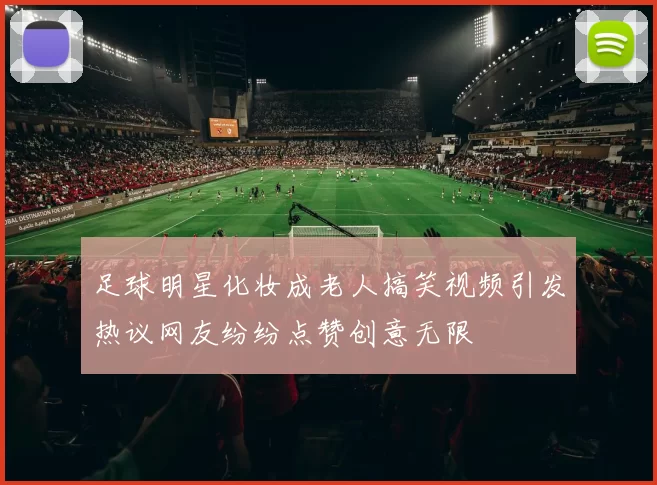足球明星化妆成老人搞笑视频引发热议网友纷纷点赞创意无限