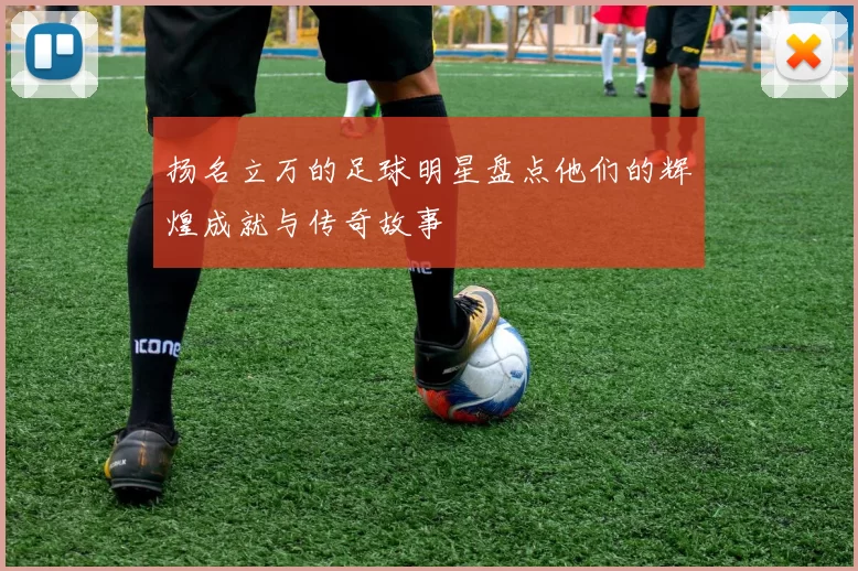 扬名立万的足球明星盘点他们的辉煌成就与传奇故事