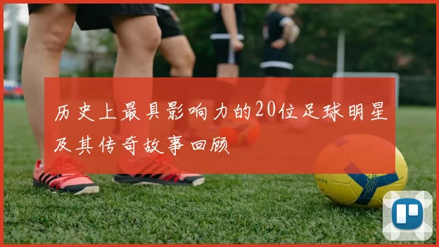 历史上最具影响力的20位足球明星及其传奇故事回顾