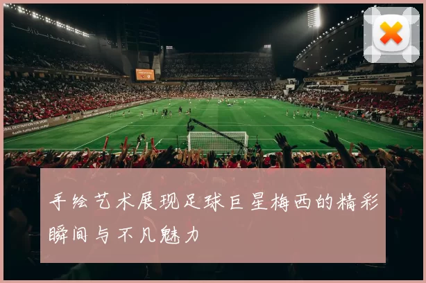 手绘艺术展现足球巨星梅西的精彩瞬间与不凡魅力