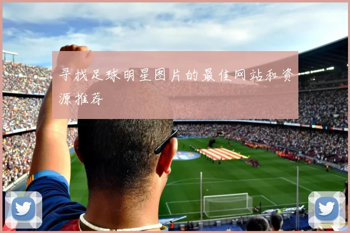 寻找足球明星图片的最佳网站和资源推荐