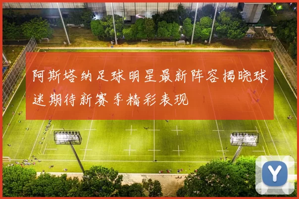 阿斯塔纳足球明星最新阵容揭晓球迷期待新赛季精彩表现